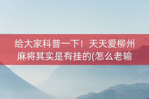 给大家科普一下！天天爱柳州麻将其实是有挂的(怎么老输必备神器)