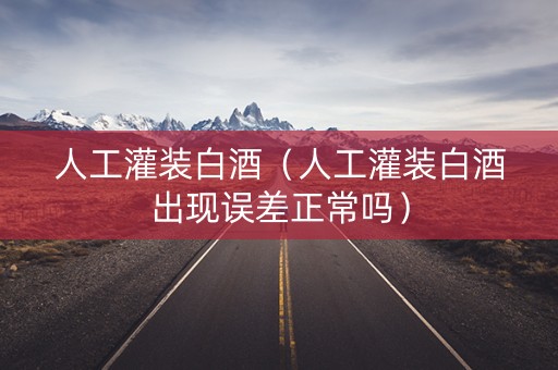 人工灌装白酒（人工灌装白酒出现误差正常吗）