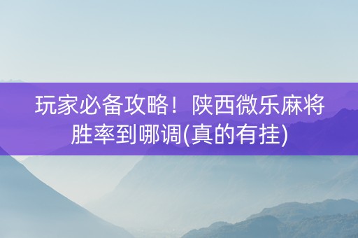 玩家必备攻略！陕西微乐麻将胜率到哪调(真的有挂)