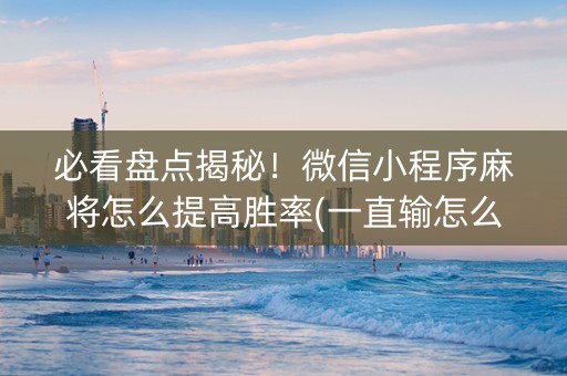 必看盘点揭秘！微信小程序麻将怎么提高胜率(一直输怎么办)