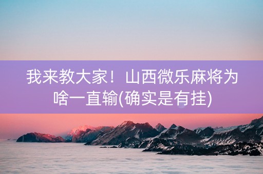 我来教大家！山西微乐麻将为啥一直输(确实是有挂)
