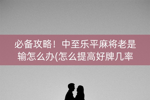 必备攻略！中至乐平麻将老是输怎么办(怎么提高好牌几率)