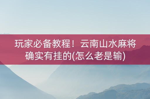 玩家必备教程！云南山水麻将确实有挂的(怎么老是输)
