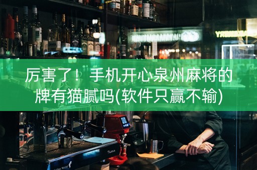 厉害了！手机开心泉州麻将的牌有猫腻吗(软件只赢不输)