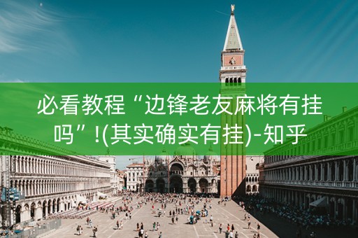 必看教程“边锋老友麻将有挂吗”!(其实确实有挂)-知乎