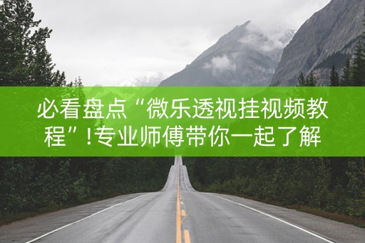 必看盘点“微乐透视挂视频教程”!专业师傅带你一起了解（详细教程）-知乎