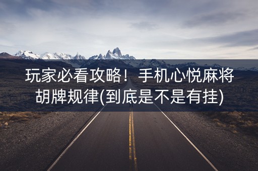 玩家必看攻略！手机心悦麻将胡牌规律(到底是不是有挂)
