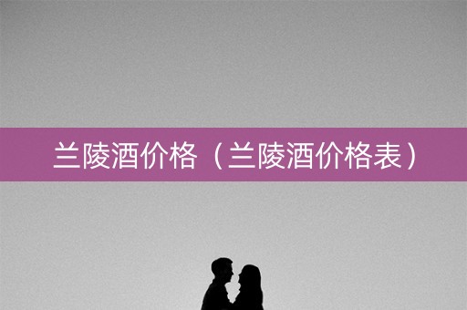 兰陵酒价格（兰陵酒价格表）