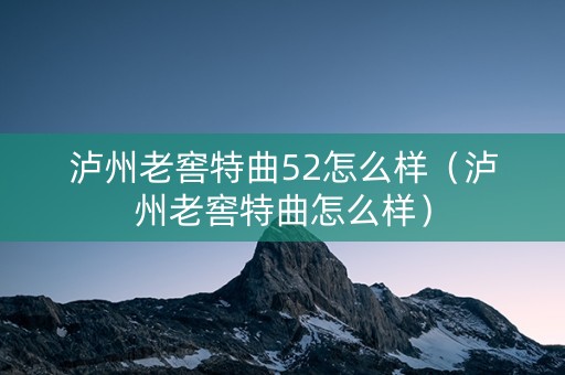 泸州老窖特曲52怎么样（泸州老窖特曲怎么样）