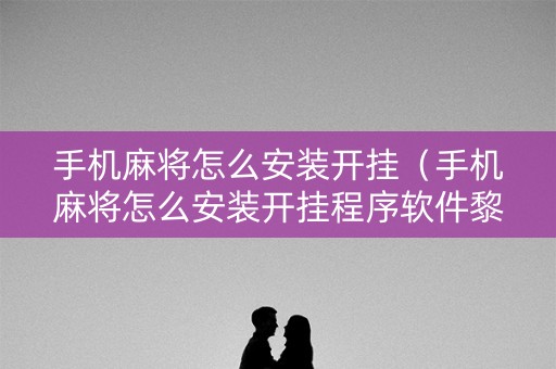 手机麻将怎么安装开挂（手机麻将怎么安装开挂程序软件黎川）