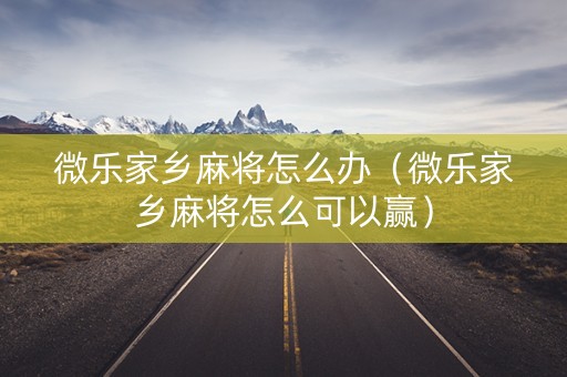 微乐家乡麻将怎么办（微乐家乡麻将怎么可以赢）