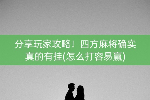 分享玩家攻略！四方麻将确实真的有挂(怎么打容易赢)