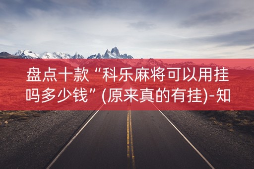 盘点十款“科乐麻将可以用挂吗多少钱”(原来真的有挂)-知乎