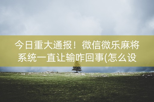 今日重大通报！微信微乐麻将系统一直让输咋回事(怎么设置会赢)