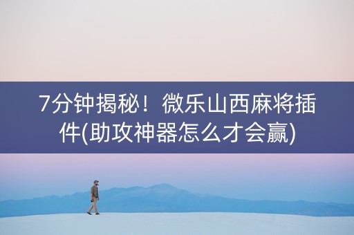 7分钟揭秘！微乐山西麻将插件(助攻神器怎么才会赢)
