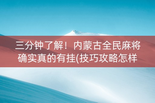 三分钟了解！内蒙古全民麻将确实真的有挂(技巧攻略怎样拿好牌)