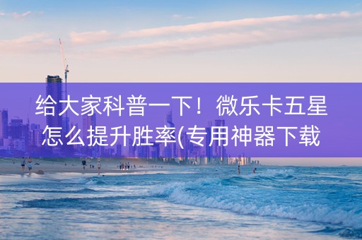给大家科普一下！微乐卡五星怎么提升胜率(专用神器下载)
