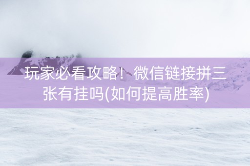 玩家必看攻略！微信链接拼三张有挂吗(如何提高胜率)