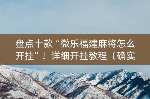盘点十款“微乐福建麻将怎么开挂”！详细开挂教程（确实真的有挂)-知乎