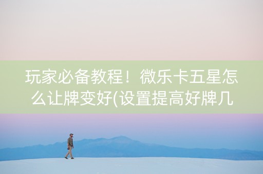 玩家必备教程！微乐卡五星怎么让牌变好(设置提高好牌几率)