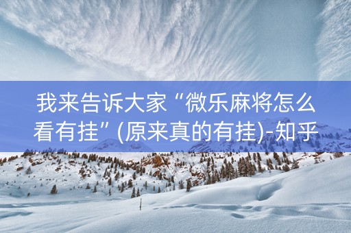 我来告诉大家“微乐麻将怎么看有挂”(原来真的有挂)-知乎