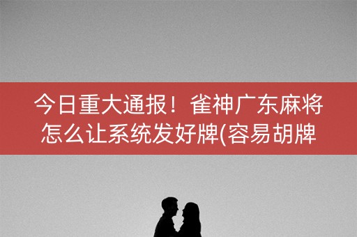今日重大通报！雀神广东麻将怎么让系统发好牌(容易胡牌的技巧)