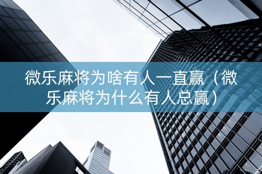 微乐麻将为啥有人一直赢（微乐麻将为什么有人总赢）
