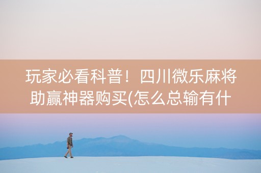 玩家必看科普！四川微乐麻将助赢神器购买(怎么总输有什么猫腻)
