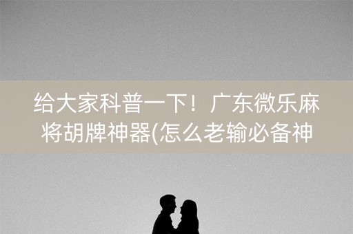 给大家科普一下！广东微乐麻将胡牌神器(怎么老输必备神器)