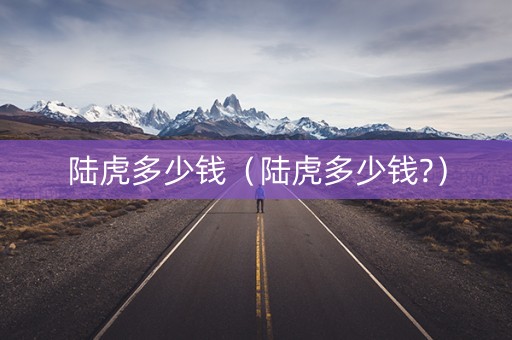 陆虎多少钱（陆虎多少钱?）