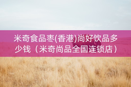 米奇食品枣(香港)尚好饮品多少钱（米奇尚品全国连锁店）