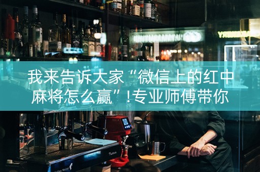 我来告诉大家“微信上的红中麻将怎么赢”!专业师傅带你一起了解（详细教程）-知乎