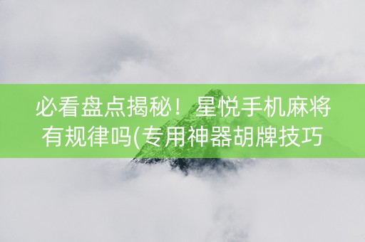 必看盘点揭秘！星悦手机麻将有规律吗(专用神器胡牌技巧)