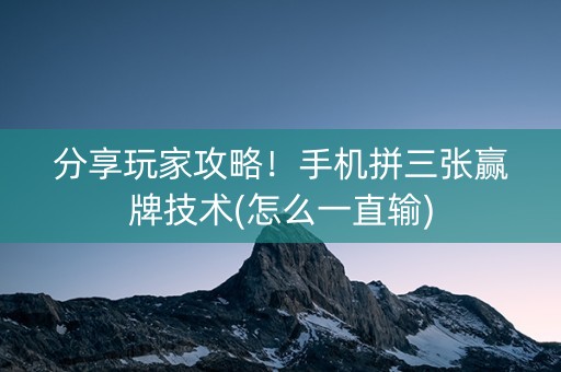 分享玩家攻略！手机拼三张赢牌技术(怎么一直输)