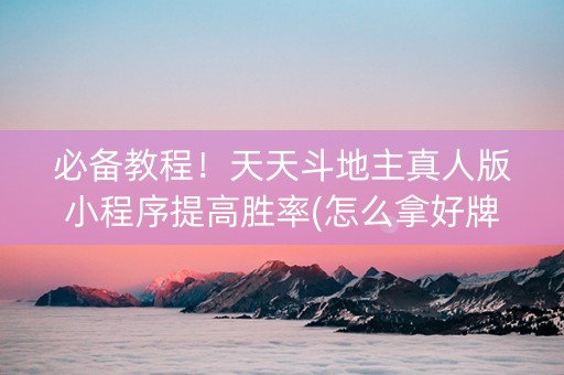 必备教程！天天斗地主真人版小程序提高胜率(怎么拿好牌)