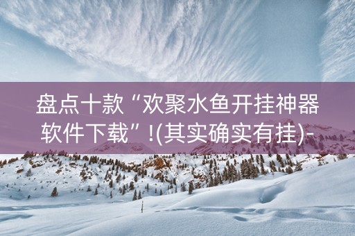 盘点十款“欢聚水鱼开挂神器软件下载”!(其实确实有挂)-知乎