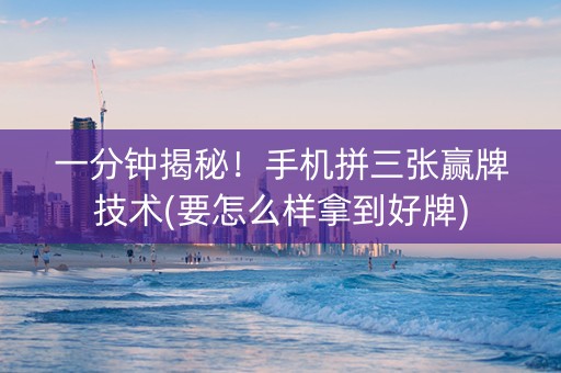 一分钟揭秘！手机拼三张赢牌技术(要怎么样拿到好牌)