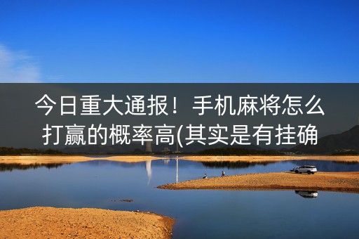 今日重大通报！手机麻将怎么打赢的概率高(其实是有挂确实有挂)