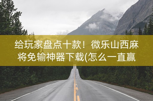 给玩家盘点十款！微乐山西麻将免输神器下载(怎么一直赢)