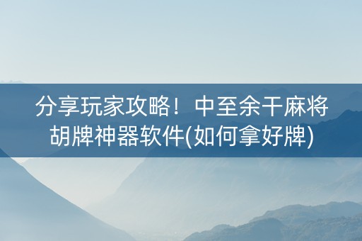分享玩家攻略！中至余干麻将胡牌神器软件(如何拿好牌)