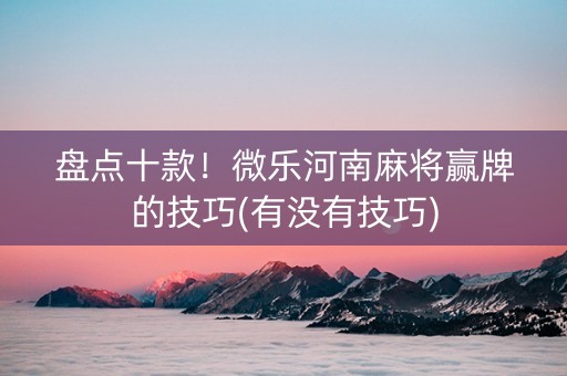 盘点十款！微乐河南麻将赢牌的技巧(有没有技巧)