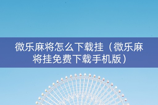 微乐麻将怎么下载挂（微乐麻将挂免费下载手机版）