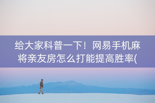 给大家科普一下！网易手机麻将亲友房怎么打能提高胜率(如何能一直赢)