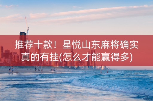 推荐十款！星悦山东麻将确实真的有挂(怎么才能赢得多)