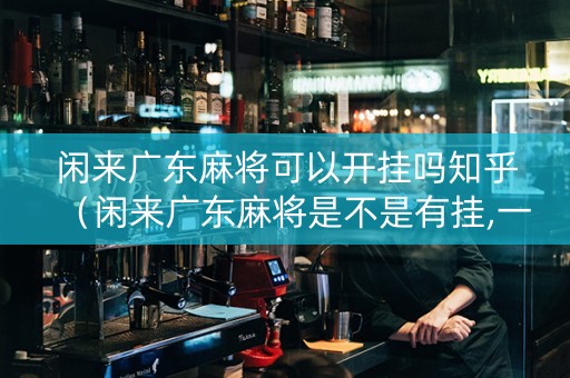 闲来广东麻将可以开挂吗知乎（闲来广东麻将是不是有挂,一直打一直输）