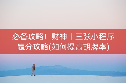必备攻略！财神十三张小程序赢分攻略(如何提高胡牌率)