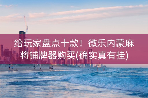 给玩家盘点十款！微乐内蒙麻将铺牌器购买(确实真有挂)