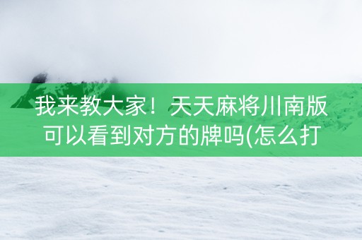 我来教大家！天天麻将川南版可以看到对方的牌吗(怎么打系统才能给好牌)