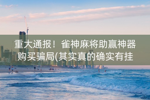 重大通报！雀神麻将助赢神器购买骗局(其实真的确实有挂)