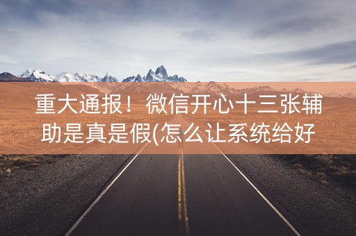 重大通报！微信开心十三张辅助是真是假(怎么让系统给好牌)